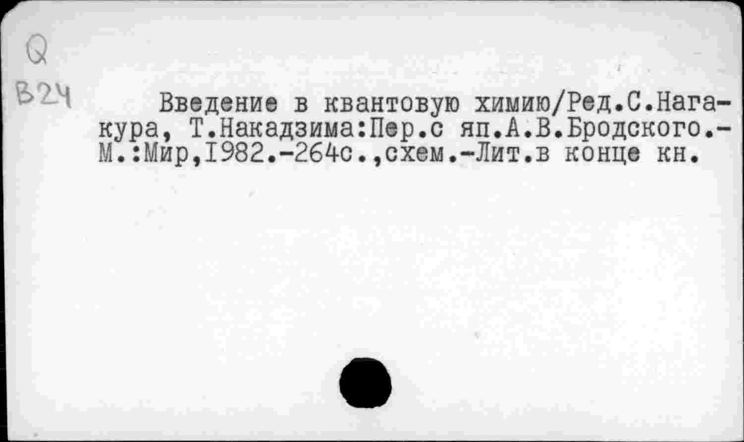 ﻿Введение в квантовую химию/Ред.С.Нага кура, Т.Накадзима:Пер.с яп.А.В.Бродского. М.:Мир,1982.-264с.,схем.-Лит.в конце кн.